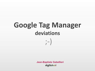 Google Tag Manager
deviations
;-)
Jean-Baptiste Gabellieri
 