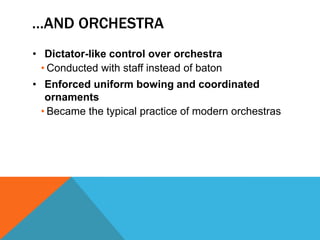 …AND ORCHESTRA
• Dictator-like control over orchestra
  • Conducted with staff instead of baton
• Enforced uniform bowing and coordinated
   ornaments
  • Became the typical practice of modern orchestras
 