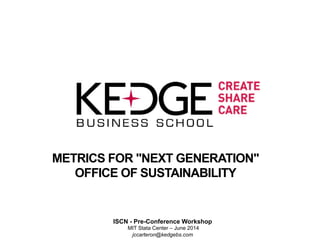 METRICS FOR "NEXT GENERATION"
OFFICE OF SUSTAINABILITY
ISCN - Pre-Conference Workshop
MIT Stata Center – June 2014
jccarteron@kedgebs.com
 