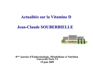 Actualités sur la Vitamine D   Jean-Claude SOUBERBIELLE   8 ième  journée d’Endocrinologie, Métabolisme et Nutrition  Université Paris VI 19 juin 2009 