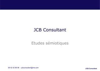 JCB Consultant


                            Etudes sémiotiques




06 42 42 66 96 - jcbconsultant@me.com            JCB Consultant
 