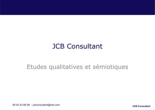 JCB Consultant


           Etudes qualitatives et sémiotiques




06 42 42 66 96 - jcbconsultant@me.com           JCB Consultant
 