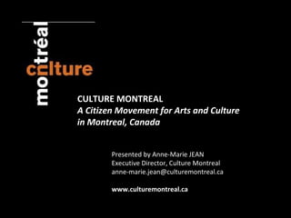 CULTURE MONTREAL A Citizen Movement for Arts and Culture  in Montreal, Canada Presented by Anne-Marie JEAN Executive Director, Culture Montreal [email_address] www.culturemontreal.ca 