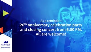 #OVHcloudSummit
As a reminder:
20th anniversary celebration party
and closing concert from 6:00 PM.
All are welcome!
 