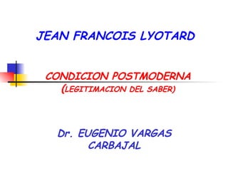 CONDICION POSTMODERNA ( LEGITIMACION DEL SABER) Dr. EUGENIO VARGAS CARBAJAL . JEAN FRANCOIS LYOTARD 
