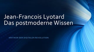 Jean-Francois Lyotard
Das postmoderne Wissen
KRITIKER DER DIGITALEN REVOLUTION
 