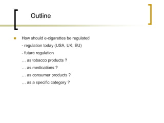 Outline



How should e-cigarettes be regulated
- regulation today (USA, UK, EU)
- future regulation
… as tobacco product...