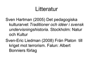 Litteratur
Sven Hartman (2005) Det pedagogiska
kulturarvet Traditioner och idéer i svensk
undervisningshistoria. Stockholm: Natur
och Kultur
Sven-Eric Liedman (2008) Från Platon till
kriget mot terrorism. Falun: Albert
Bonniers förlag
 