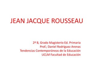 JEAN JACQUE ROUSSEAU2º B, Grado Magisterio Ed. PrimariaProf.; Daniel Rodríguez ArenasTendencias Contemporáneas de la EducaciónUCLM Facultad de Educación