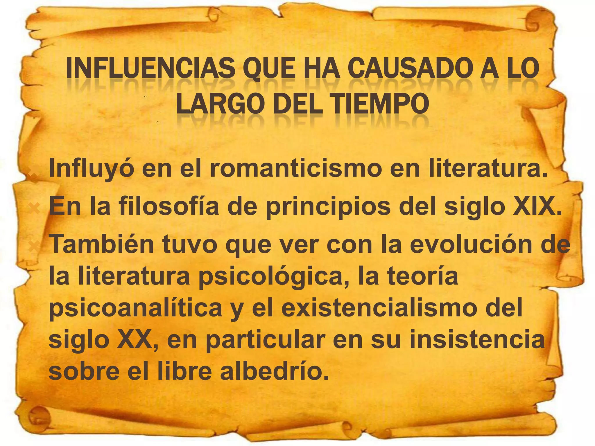 INFLUENCIAS QUE HA CAUSADO A LO
           LARGO DEL TIEMPO

 Influyó en el romanticismo en literatura.
 En la filosofía de principios del siglo XIX.

 También tuvo que ver con la evolución de
  la literatura psicológica, la teoría
  psicoanalítica y el existencialismo del
  siglo XX, en particular en su insistencia
  sobre el libre albedrío.
 