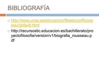 BIBLIOGRAFÍA
   http://www.unav.es/educacion/filoeduca/Rouss
    eau/default.html
   http://recursostic.educacion.es/bachillerato/pro
    yectofilosofia/version/v1/biografia_rousseau.p
    df
 
