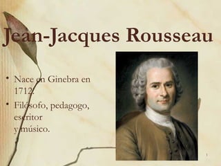 Jean-Jacques Rousseau
• Nace en Ginebra en
  1712.
• Filósofo, pedagogo,
  escritor
  y músico.

                        1
 