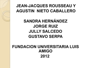 JEAN-JACQUES ROUSSEAU Y
AGUSTIN NIETO CABALLERO
SANDRA HERNÁNDEZ
JORGE RUIZ
JULLY SALCEDO
GUSTAVO SERPA
FUNDACION UNIVERSITARIA LUIS
AMIGO
2012
 