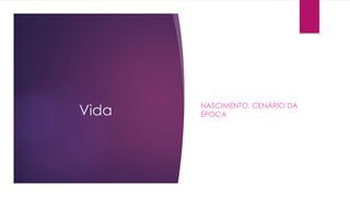 Vida NASCIMENTO, CENÁRIO DA 
ÉPOCA 
 