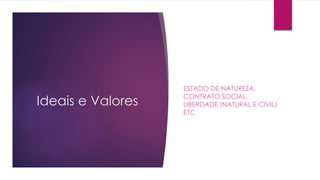 Ideais e Valores 
ESTADO DE NATUREZA, 
CONTRATO SOCIAL, 
LIBERDADE (NATURAL E CIVIL) 
ETC 
 