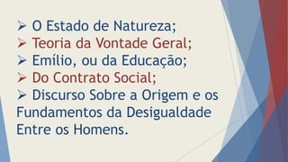  O Estado de Natureza;
 Teoria da Vontade Geral;
 Emílio, ou da Educação;
 Do Contrato Social;
 Discurso Sobre a Origem e os
Fundamentos da Desigualdade
Entre os Homens.
 