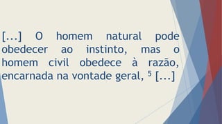 [...] O homem natural pode
obedecer ao instinto, mas o
homem civil obedece à razão,
encarnada na vontade geral, 5 [...]
 
