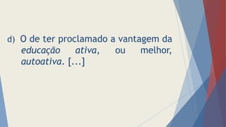 d) O de ter proclamado a vantagem da
educação ativa, ou melhor,
autoativa. [...]
 