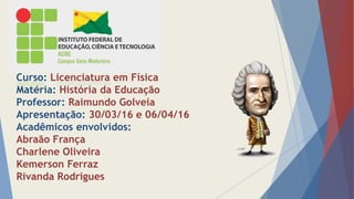 Curso: Licenciatura em Física
Matéria: História da Educação
Professor: Raimundo Golveia
Apresentação: 30/03/16 e 06/04/16
Acadêmicos envolvidos:
Abraão França
Charlene Oliveira
Kemerson Ferraz
Rivanda Rodrigues
 