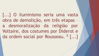 [...] O iluminismo seria uma vasta
obra de demolição, em três etapas –
a desmoralização da religião por
Voltaire, dos costumes por Diderot e
da ordem social por Rousseau. 5 [...]
 
