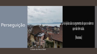 Cidade de Neuchâtel
Perseguição
 