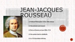  Political Philosopher of the 18th century
 Educationist and essayist
 Born at Geneva on June 28th, 1712
 His mother died in childbirth
 In 1722 his father left him.
 