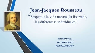 Jean-Jacques Rousseau
“Respeto a la vida natural, la libertad y
las diferencias individuales”
INTEGRANTES:
KATERIN REALES
PEDRO ZARABANDA
1712 -1778.
 