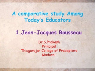 A comparative study Among
Today’s Educators
1.Jean-Jacques Rousseau
Dr.S.Prakash
Principal
Thiagarajar College of Preceptors
Madurai.
 