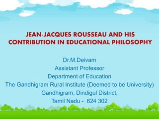 Dr.M.Deivam
Assistant Professor
Department of Education
The Gandhigram Rural Institute (Deemed to be University)
Gandhigram, Dindigul District,
Tamil Nadu - 624 302
JEAN-JACQUES ROUSSEAU AND HIS
CONTRIBUTION IN EDUCATIONAL PHILOSOPHY
 