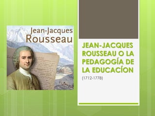 JEAN-JACQUES
ROUSSEAU O LA
PEDAGOGÍA DE
LA EDUCACÍON
(1712-1778)
 