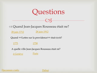 
 Quand Jean-Jacques Rousseau était ne?
Questions
28 juin 1712 28 juin 1912
Предишен слайд Debut
Quand <<Lettre sur la providence>> était écrit?
1775 1758
A quelle ville Jean-Jacques Rousseau était né?
à Genève Paris
 