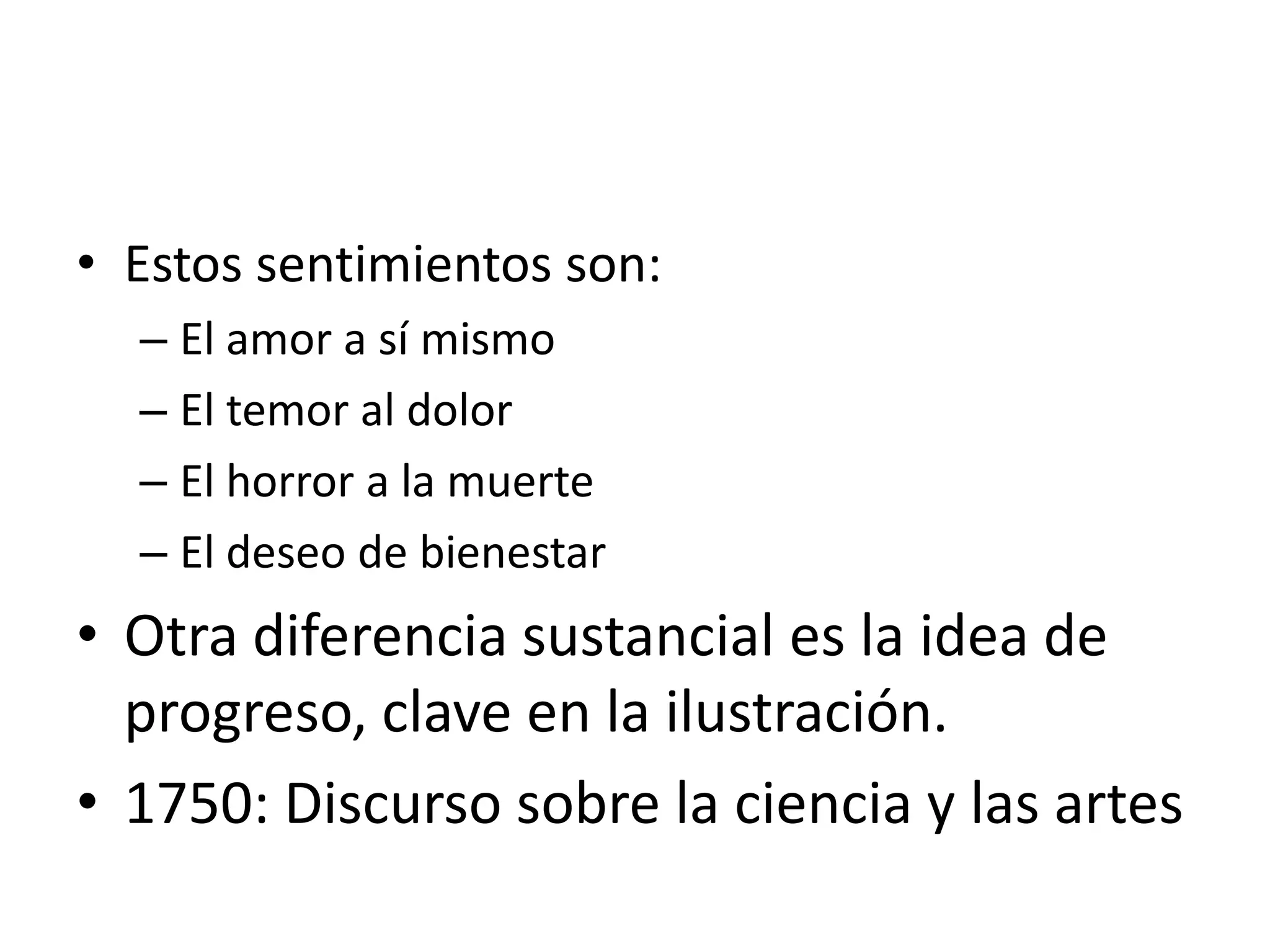 Estos sentimientos son:El amor a sí mismoEl temor al dolorEl horror a la muerteEl deseo de bienestarOtra diferencia sustancial es la idea de progreso, clave en la ilustración.1750: Discurso sobre la ciencia y las artes