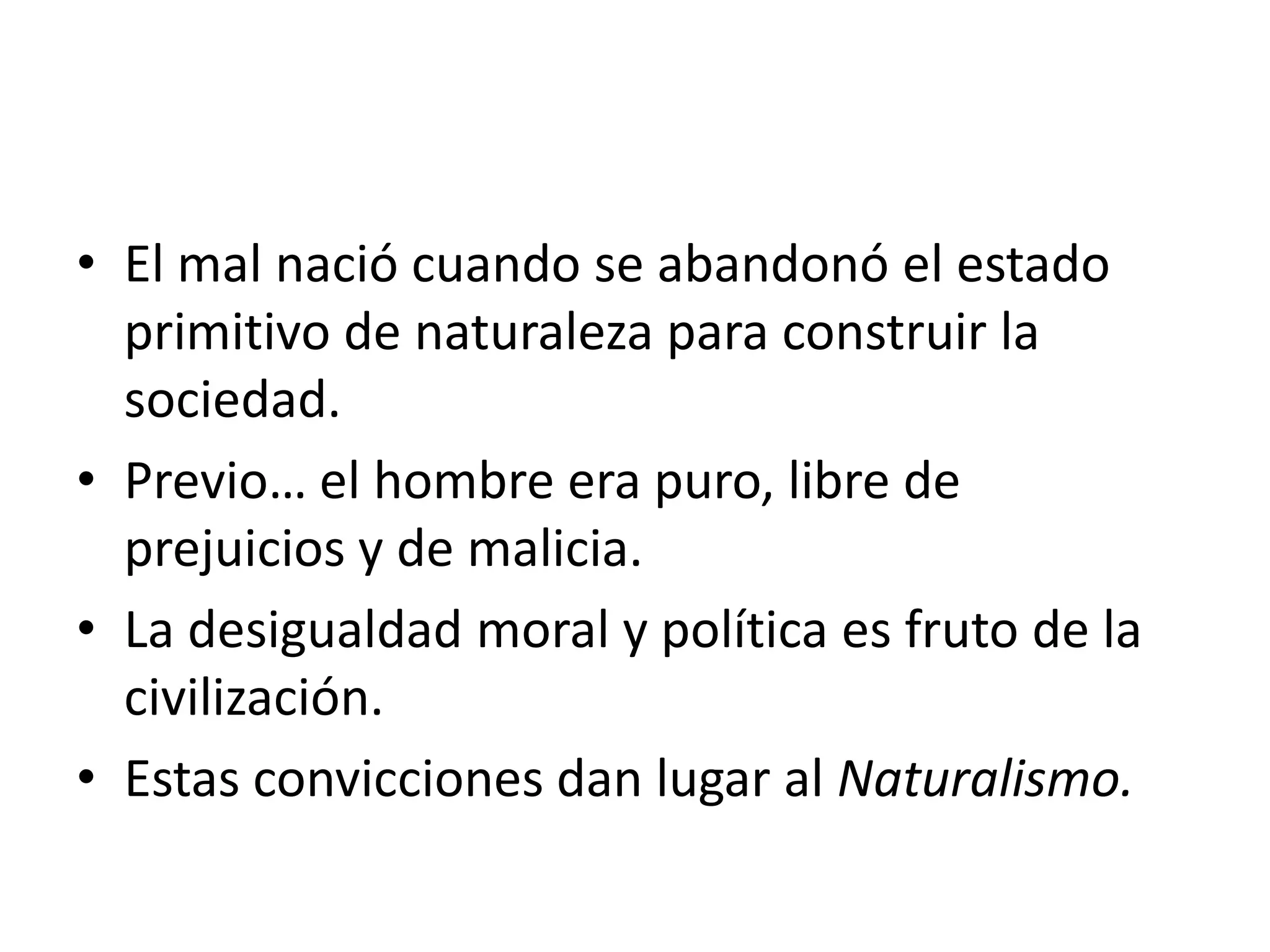 El mal nació cuando se abandonó el estado primitivo de naturaleza para construir la sociedad.Previo… el hombre era puro, libre de prejuicios y de malicia.La desigualdad moral y política es fruto de la civilización.Estas convicciones dan lugar al Naturalismo.