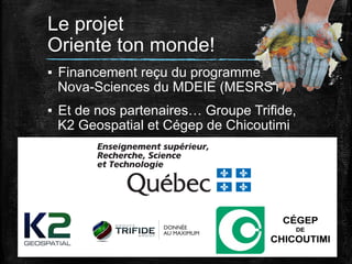 Le projet
Oriente ton monde!
▪  Financement reçu du programme
Nova-Sciences du MDEIE (MESRST)
▪  Et de nos partenaires… Groupe Trifide,
K2 Geospatial et Cégep de Chicoutimi

 