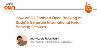Enterprise Architect, Société générale
How WSO2 Enabled Open Banking at
Société Générale International Retail
Banking Services
Jean-Louis Rocchisani
 