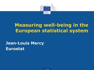 Measuring well-being in the 
European statistical system 
Eurostat 
Jean-Louis Mercy 
Eurostat 
 