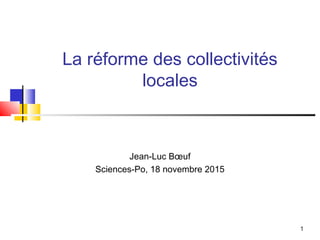1
La réforme des collectivités
locales
Jean-Luc Bœuf
Sciences-Po, 18 novembre 2015
 