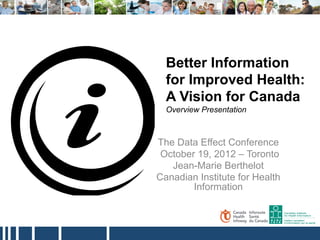 Better Information
  for Improved Health:
  A Vision for Canada
  Overview Presentation



The Data Effect Conference
 October 19, 2012 – Toronto
   Jean-Marie Berthelot
Canadian Institute for Health
        Information
 
