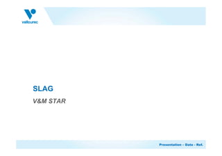 Presentation – Date - Ref.
SLAG
V&M STAR
 