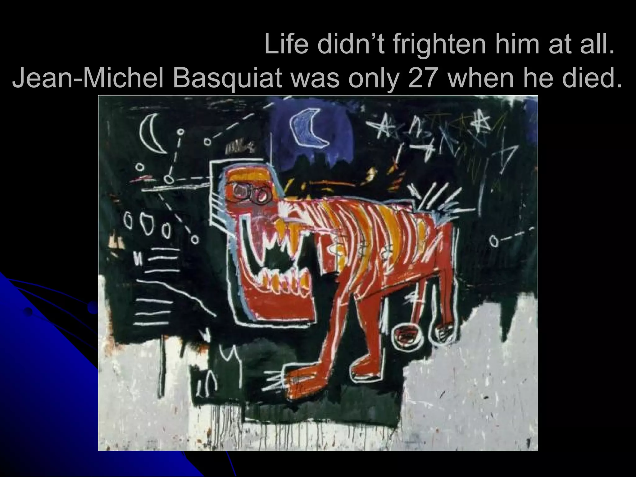 Life didn’t frighten him at all.
Jean-Michel Basquiat was only 27 when he died.