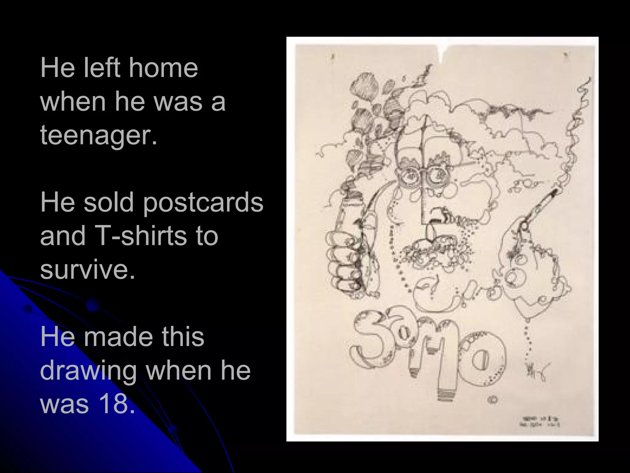 He left home
when he was a
teenager.
He sold postcards
and T-shirts to
survive.
He made this
drawing when he
was 18.