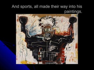 And sports, all made their way into his
paintings.
 