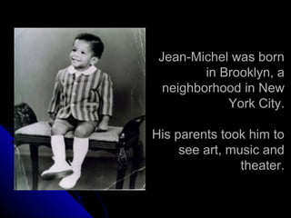 Jean-Michel was born
in Brooklyn, a
neighborhood in New
York City.
His parents took him to
see art, music and
theater.
 