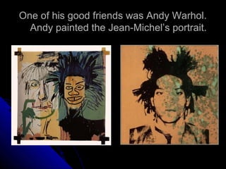 One of his good friends was Andy Warhol.
Andy painted the Jean-Michel’s portrait.
 