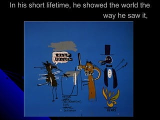 In his short lifetime, he showed the world the
way he saw it,
 