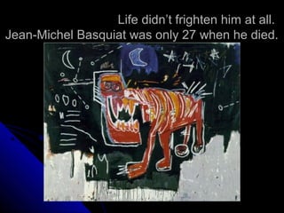 Life didn’t frighten him at all.
Jean-Michel Basquiat was only 27 when he died.
 