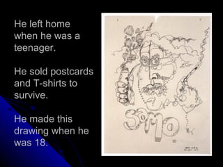 He left home
when he was a
teenager.
He sold postcards
and T-shirts to
survive.
He made this
drawing when he
was 18.
 