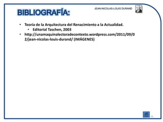 • Teoría de la Arquitectura del Renacimiento a la Actualidad.
    • Editorial Taschen, 2003
• http://unamaquinalectoradecontexto.wordpress.com/2011/09/0
  2/jean-nicolas-louis-durand/ (IMÁGENES)




                                                                16
 