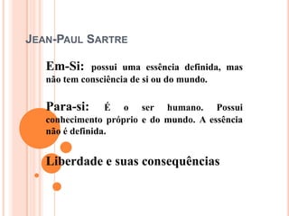 Jean-Paul Sartre Em-Si: possui uma essência definida, mas não tem consciência de si ou do mundo. Para-si: É o ser humano. Possui conhecimento próprio e do mundo. A essência não é definida. Liberdade e suas consequências 