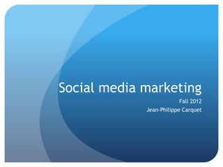 Social media marketing
                         Fall 2012
             Jean-Philippe Carquet
 